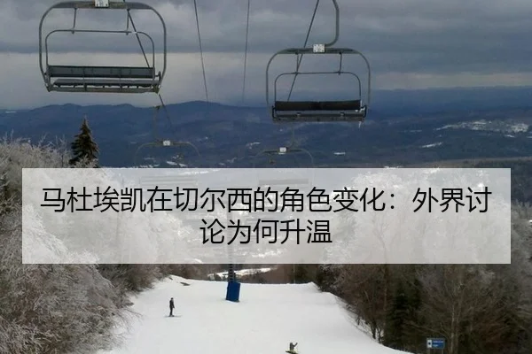 马杜埃凯在切尔西的角色变化：外界讨论为何升温